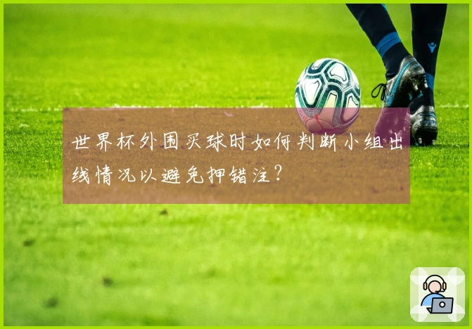 世界杯外围买球时如何判断小组出线情况以避免押错注？