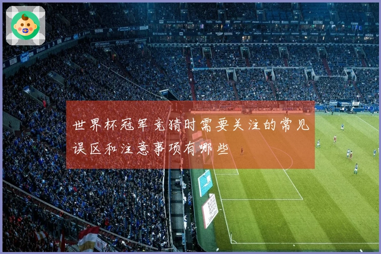 世界杯冠军竞猜时需要关注的常见误区和注意事项有哪些