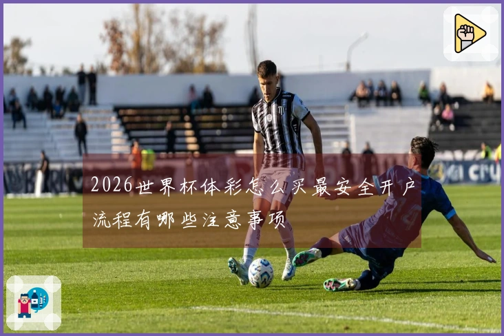 2026世界杯体彩怎么买最安全开户流程有哪些注意事项