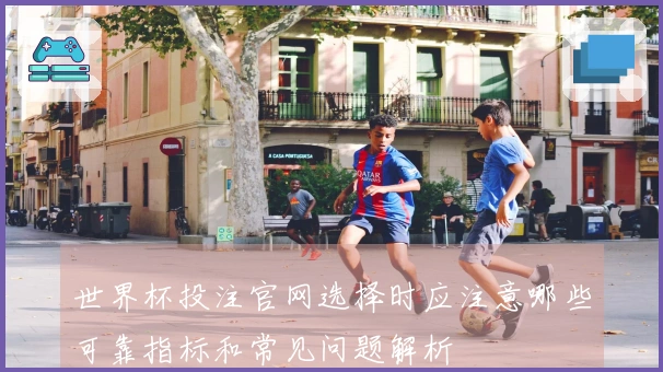 世界杯投注官网选择时应注意哪些可靠指标和常见问题解析