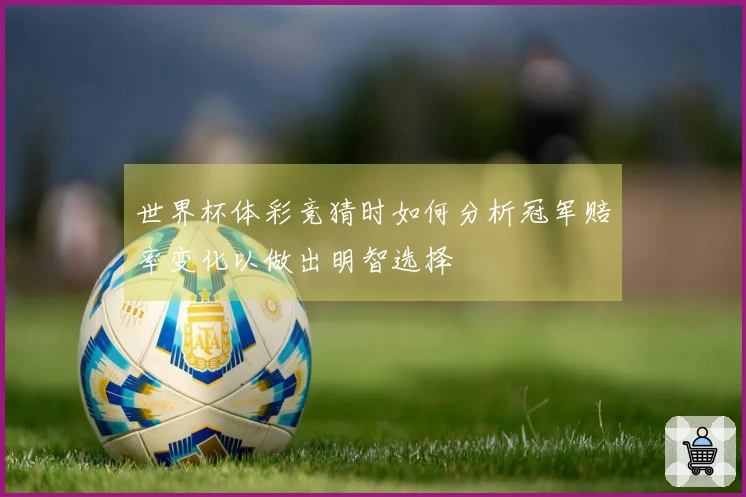 世界杯体彩竞猜时如何分析冠军赔率变化以做出明智选择