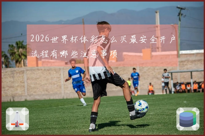 2026世界杯体彩怎么买最安全开户流程有哪些注意事项