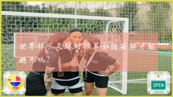 世界杯买足球时预算如何安排才能避开坑？