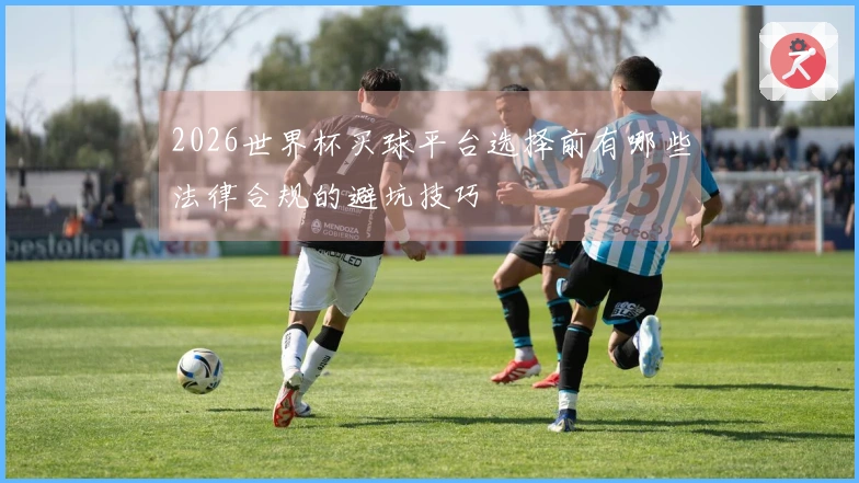 2026世界杯买球平台选择前有哪些法律合规的避坑技巧