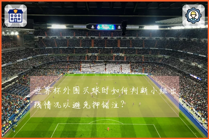 世界杯外围买球时如何判断小组出线情况以避免押错注？
