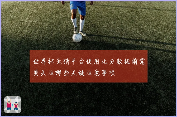 世界杯竞猜平台使用比分数据前需要关注哪些关键注意事项