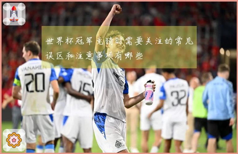 世界杯冠军竞猜时需要关注的常见误区和注意事项有哪些